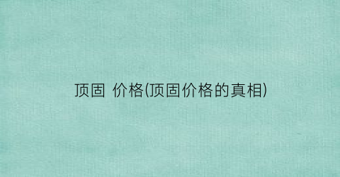 顶固 价格(顶固价格的真相)